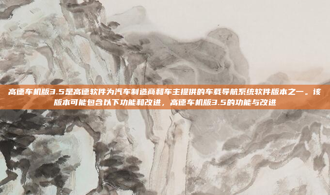 高德车机版3.5是高德软件为汽车制造商和车主提供的车载导航系统软件版本之一。该版本可能包含以下功能和改进，高德车机版3.5的功能与改进