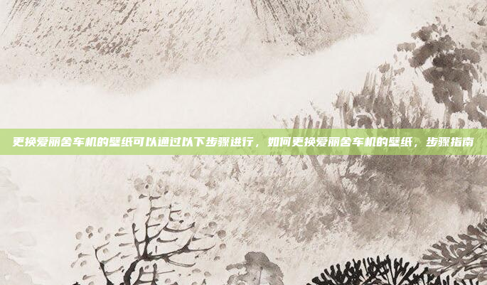 更换爱丽舍车机的壁纸可以通过以下步骤进行,如何更换爱丽舍车机的壁纸,步骤指南