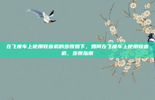 在飞度车上使用收音机的步骤如下，如何在飞度车上使用收音机，步骤指南