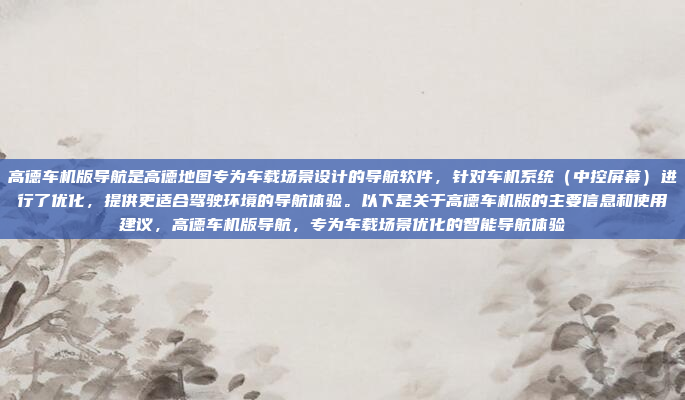 高德车机版导航是高德地图专为车载场景设计的导航软件,针对车机系统(中控屏幕)进行了优化,提供更适合驾驶环境的导航体验。以下是关于高德车机版的主要信息和使用建议,高德车机版导航,专为车载场景优化的智能导航体验