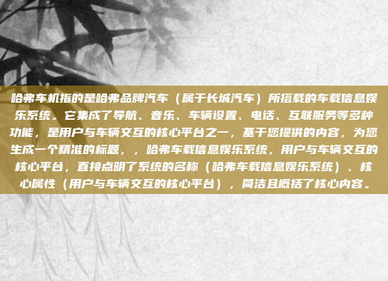 哈弗车机指的是哈弗品牌汽车（属于长城汽车）所搭载的车载信息娱乐系统。它集成了导航、音乐、车辆设置、电话、互联服务等多种功能，是用户与车辆交互的核心平台之一，基于您提供的内容，为您生成一个精准的标题，，哈弗车载信息娱乐系统，用户与车辆交互的核心平台，直接点明了系统的名称（哈弗车载信息娱乐系统）、核心属性（用户与车辆交互的核心平台），简洁且概括了核心内容。