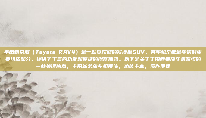 丰田新荣放(Toyota RAV4)是一款受欢迎的紧凑型SUV,其车机系统是车辆的重要组成部分,提供了丰富的功能和便捷的操作体验。以下是关于丰田新荣放车机系统的一些关键信息,丰田新荣放车机系统,功能丰富,操作便捷