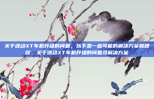 关于逸动XT车机升级的问题，以下是一些可能的解决方案和建议，关于逸动XT车机升级的问题及解决方案
