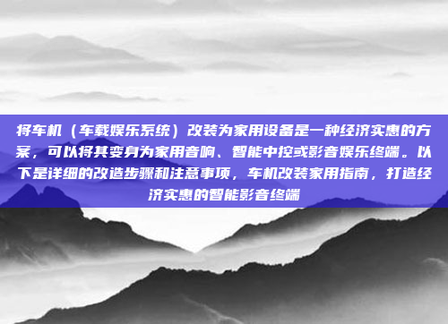 将车机（车载娱乐系统）改装为家用设备是一种经济实惠的方案，可以将其变身为家用音响、智能中控或影音娱乐终端。以下是详细的改造步骤和注意事项，车机改装家用指南，打造经济实惠的智能影音终端