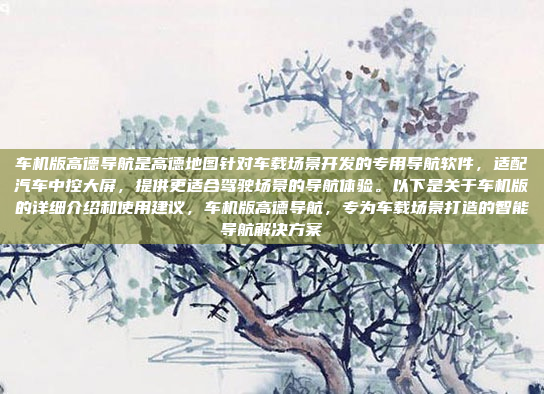 车机版高德导航是高德地图针对车载场景开发的专用导航软件，适配汽车中控大屏，提供更适合驾驶场景的导航体验。以下是关于车机版的详细介绍和使用建议，车机版高德导航，专为车载场景打造的智能导航解决方案
