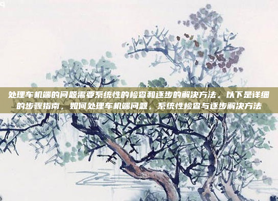 处理车机端的问题需要系统性的检查和逐步的解决方法。以下是详细的步骤指南,如何处理车机端问题,系统性检查与逐步解决方法
