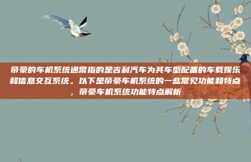 帝豪的车机系统通常指的是吉利汽车为其车型配备的车载娱乐和信息交互系统。以下是帝豪车机系统的一些常见功能和特点，帝豪车机系统功能特点解析