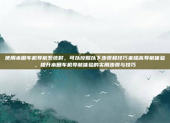 使用本田车机导航系统时，可以按照以下步骤和技巧来提高导航体验，提升本田车机导航体验的实用步骤与技巧