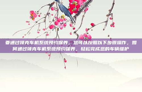 要通过领克车机系统预约保养，您可以按照以下步骤操作，如何通过领克车机系统预约保养，轻松完成您的车辆维护