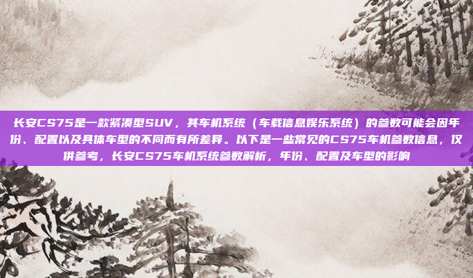 长安CS75是一款紧凑型SUV，其车机系统（车载信息娱乐系统）的参数可能会因年份、配置以及具体车型的不同而有所差异。以下是一些常见的CS75车机参数信息，仅供参考，长安CS75车机系统参数解析，年份、配置及车型的影响