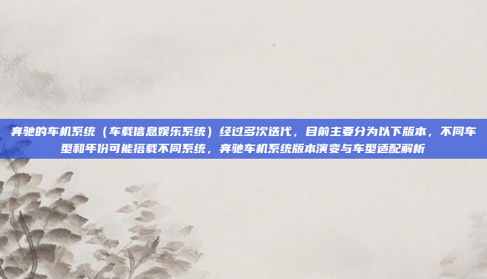 奔驰的车机系统（车载信息娱乐系统）经过多次迭代，目前主要分为以下版本，不同车型和年份可能搭载不同系统，奔驰车机系统版本演变与车型适配解析