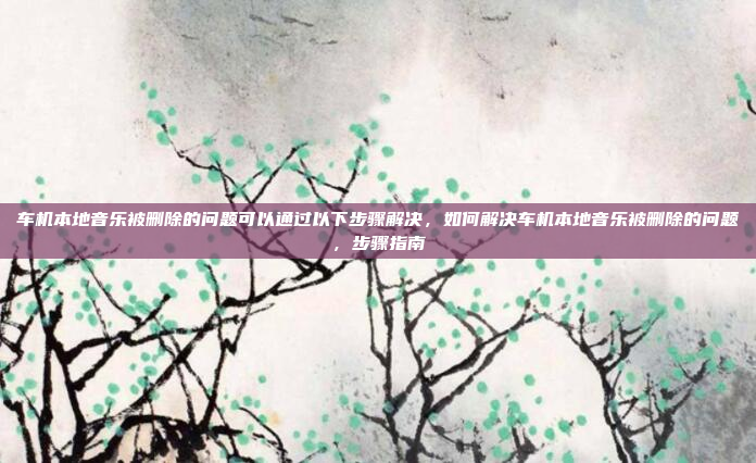 车机本地音乐被删除的问题可以通过以下步骤解决，如何解决车机本地音乐被删除的问题，步骤指南