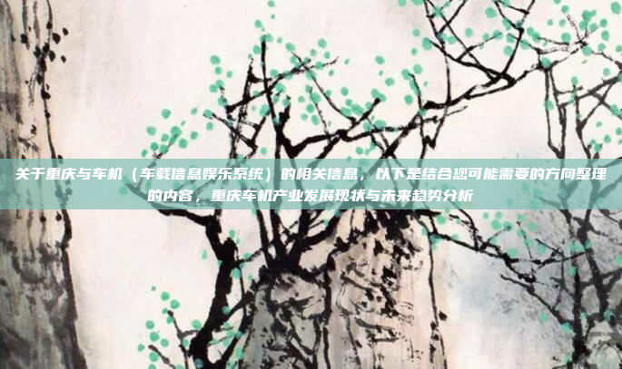 关于重庆与车机(车载信息娱乐系统)的相关信息,以下是结合您可能需要的方向整理的内容,重庆车机产业发展现状与未来趋势分析