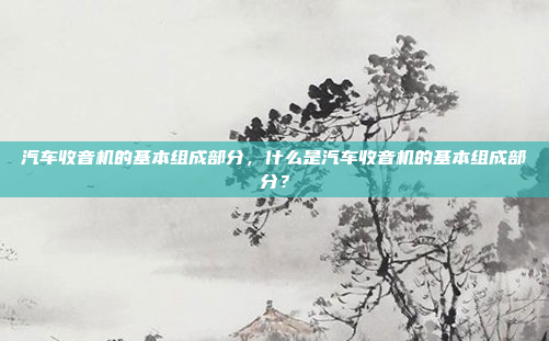 汽车收音机的基本组成部分，什么是汽车收音机的基本组成部分？