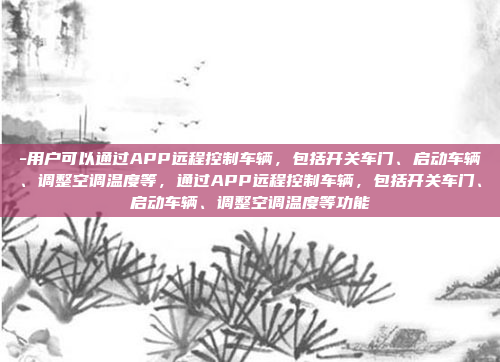 -用户可以通过APP远程控制车辆，包括开关车门、启动车辆、调整空调温度等，通过APP远程控制车辆，包括开关车门、启动车辆、调整空调温度等功能