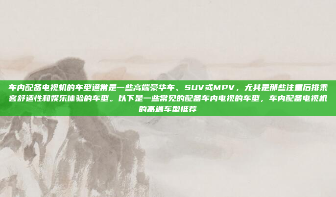 车内配备电视机的车型通常是一些高端豪华车、SUV或MPV，尤其是那些注重后排乘客舒适性和娱乐体验的车型。以下是一些常见的配备车内电视的车型，车内配备电视机的高端车型推荐