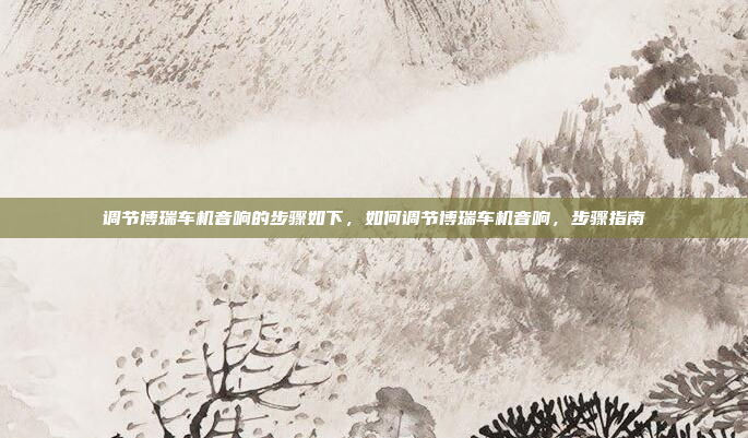 调节博瑞车机音响的步骤如下,如何调节博瑞车机音响,步骤指南
