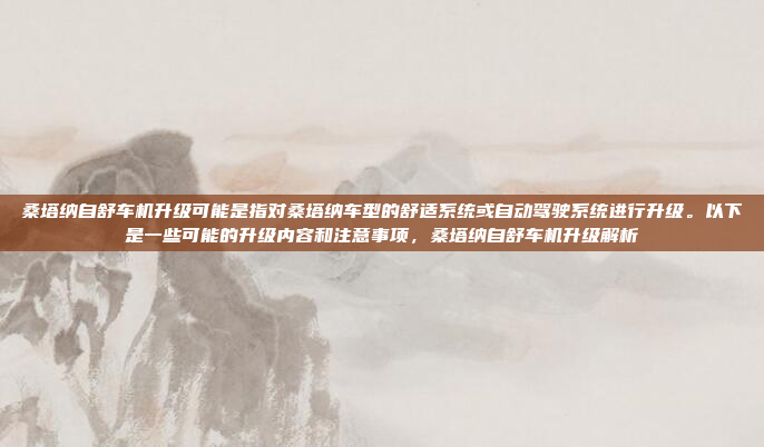 桑塔纳自舒车机升级可能是指对桑塔纳车型的舒适系统或自动驾驶系统进行升级。以下是一些可能的升级内容和注意事项，桑塔纳自舒车机升级解析