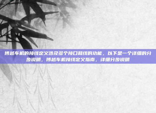 博越车机的接线定义涉及多个接口和线的功能，以下是一个详细的分步说明，博越车机接线定义指南，详细分步说明
