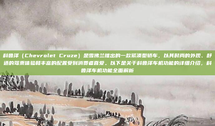 科鲁泽（Chevrolet Cruze）是雪佛兰推出的一款紧凑型轿车，以其时尚的外观、舒适的驾乘体验和丰富的配置受到消费者喜爱。以下是关于科鲁泽车机功能的详细介绍，科鲁泽车机功能全面解析