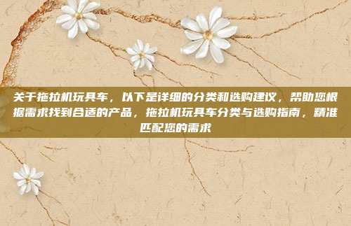 关于拖拉机玩具车，以下是详细的分类和选购建议，帮助您根据需求找到合适的产品，拖拉机玩具车分类与选购指南，精准匹配您的需求