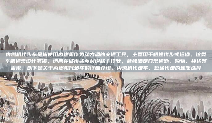 内燃机代步车是指使用内燃机作为动力源的交通工具，主要用于短途代步或运输。这类车辆通常设计紧凑，适合在城市或乡村道路上行驶，能够满足日常通勤、购物、接送等需求。以下是关于内燃机代步车的详细介绍，内燃机代步车，短途代步的理想选择