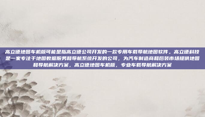 高立德地图车机版可能是指高立德公司开发的一款专用车载导航地图软件。高立德科技是一家专注于地图数据服务和导航系统开发的公司，为汽车制造商和后装市场提供地图和导航解决方案，高立德地图车机版，专业车载导航解决方案