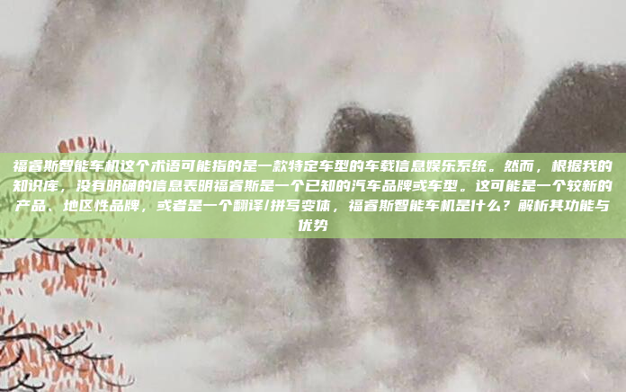 福睿斯智能车机这个术语可能指的是一款特定车型的车载信息娱乐系统。然而，根据我的知识库，没有明确的信息表明福睿斯是一个已知的汽车品牌或车型。这可能是一个较新的产品、地区性品牌，或者是一个翻译/拼写变体，福睿斯智能车机是什么？解析其功能与优势