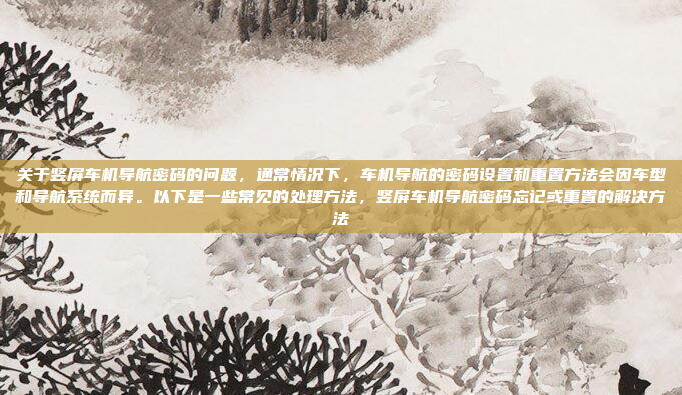 关于竖屏车机导航密码的问题，通常情况下，车机导航的密码设置和重置方法会因车型和导航系统而异。以下是一些常见的处理方法，竖屏车机导航密码忘记或重置的解决方法