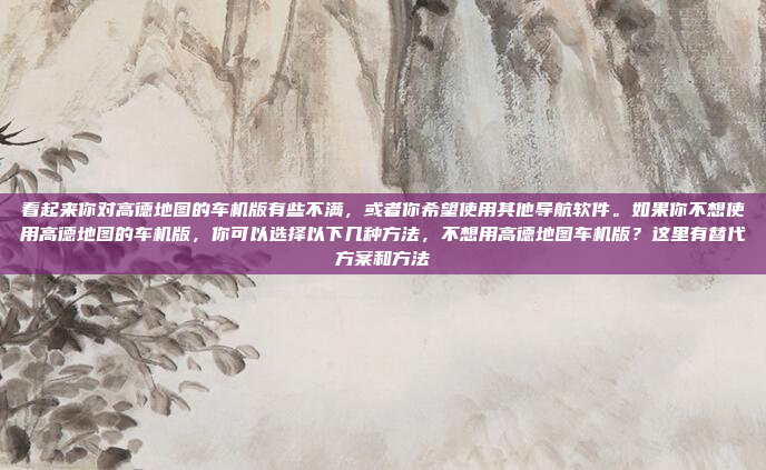 看起来你对高德地图的车机版有些不满，或者你希望使用其他导航软件。如果你不想使用高德地图的车机版，你可以选择以下几种方法，不想用高德地图车机版？这里有替代方案和方法