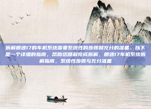 拆解朗逸17的车机系统需要系统性的步骤和充分的准备。以下是一个详细的指南，帮助您顺利完成拆解，朗逸17车机系统拆解指南，系统性步骤与充分准备