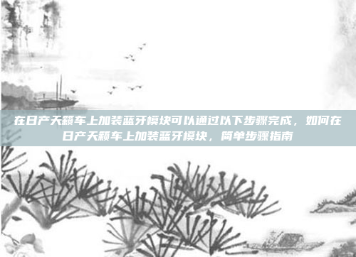 在日产天籁车上加装蓝牙模块可以通过以下步骤完成，如何在日产天籁车上加装蓝牙模块，简单步骤指南
