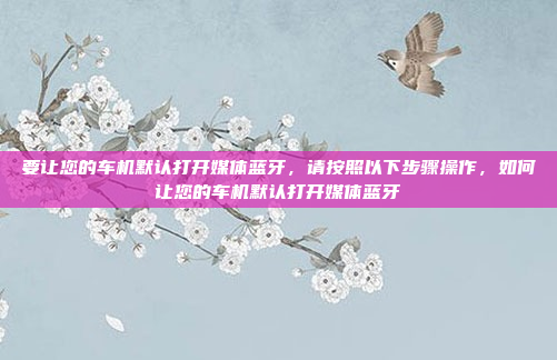 要让您的车机默认打开媒体蓝牙，请按照以下步骤操作，如何让您的车机默认打开媒体蓝牙