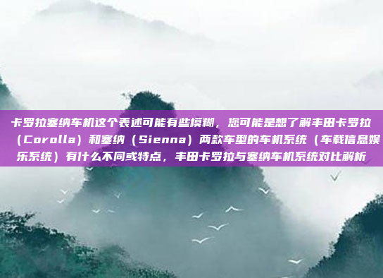 卡罗拉塞纳车机这个表述可能有些模糊，您可能是想了解丰田卡罗拉（Corolla）和塞纳（Sienna）两款车型的车机系统（车载信息娱乐系统）有什么不同或特点，丰田卡罗拉与塞纳车机系统对比解析