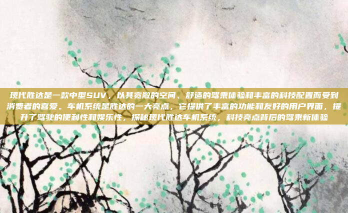 现代胜达是一款中型SUV，以其宽敞的空间、舒适的驾乘体验和丰富的科技配置而受到消费者的喜爱。车机系统是胜达的一大亮点，它提供了丰富的功能和友好的用户界面，提升了驾驶的便利性和娱乐性，探秘现代胜达车机系统，科技亮点背后的驾乘新体验