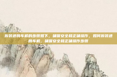 拆装速腾车机的步骤如下，确保安全和正确操作，如何拆装速腾车机，确保安全和正确操作步骤