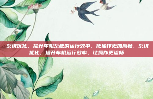 -系统优化，提升车机系统的运行效率，使操作更加流畅，系统优化，提升车机运行效率，让操作更流畅
