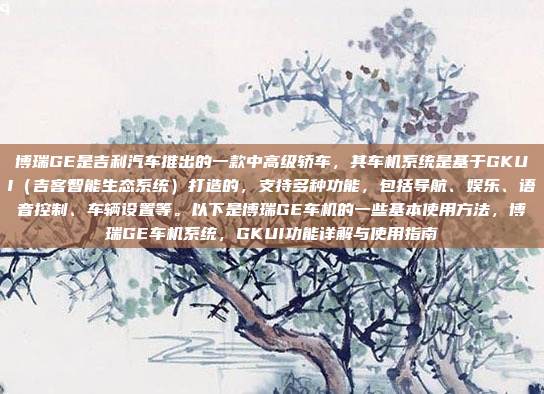 博瑞GE是吉利汽车推出的一款中高级轿车，其车机系统是基于GKUI（吉客智能生态系统）打造的，支持多种功能，包括导航、娱乐、语音控制、车辆设置等。以下是博瑞GE车机的一些基本使用方法，博瑞GE车机系统，GKUI功能详解与使用指南