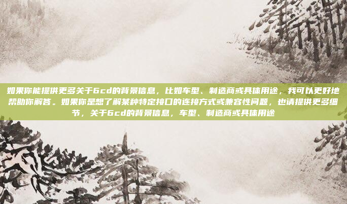 如果你能提供更多关于6cd的背景信息，比如车型、制造商或具体用途，我可以更好地帮助你解答。如果你是想了解某种特定接口的连接方式或兼容性问题，也请提供更多细节，关于6cd的背景信息，车型、制造商或具体用途