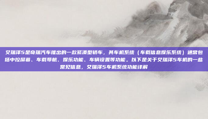 艾瑞泽5是奇瑞汽车推出的一款紧凑型轿车，其车机系统（车载信息娱乐系统）通常包括中控屏幕、车载导航、娱乐功能、车辆设置等功能。以下是关于艾瑞泽5车机的一些常见信息，艾瑞泽5车机系统功能详解