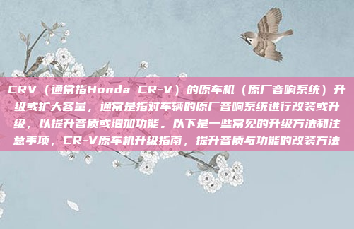 CRV（通常指Honda CR-V）的原车机（原厂音响系统）升级或扩大容量，通常是指对车辆的原厂音响系统进行改装或升级，以提升音质或增加功能。以下是一些常见的升级方法和注意事项，CR-V原车机升级指南，提升音质与功能的改装方法
