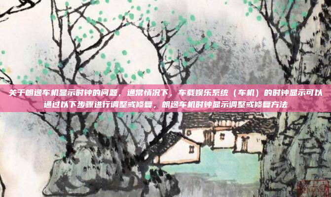 关于朗逸车机显示时钟的问题,通常情况下,车载娱乐系统(车机)的时钟显示可以通过以下步骤进行调整或修复,朗逸车机时钟显示调整或修复方法