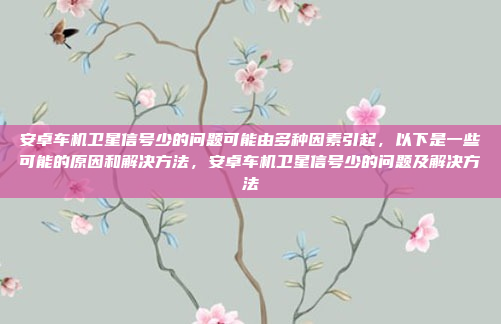 安卓车机卫星信号少的问题可能由多种因素引起,以下是一些可能的原因和解决方法,安卓车机卫星信号少的问题及解决方法