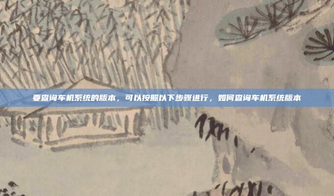 要查询车机系统的版本，可以按照以下步骤进行，如何查询车机系统版本