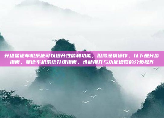 升级星途车机系统可以提升性能和功能,但需谨慎操作。以下是分步指南,星途车机系统升级指南,性能提升与功能增强的分步操作