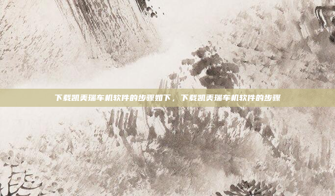 下载凯美瑞车机软件的步骤如下，下载凯美瑞车机软件的步骤