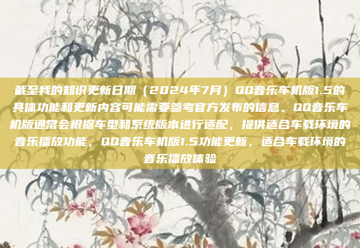 截至我的知识更新日期（2024年7月）QQ音乐车机版1.5的具体功能和更新内容可能需要参考官方发布的信息。QQ音乐车机版通常会根据车型和系统版本进行适配，提供适合车载环境的音乐播放功能，QQ音乐车机版1.5功能更新，适合车载环境的音乐播放体验