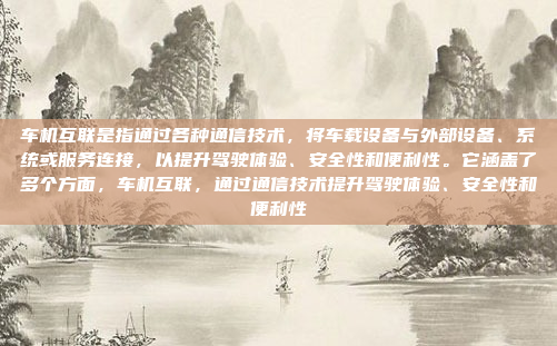 车机互联是指通过各种通信技术，将车载设备与外部设备、系统或服务连接，以提升驾驶体验、安全性和便利性。它涵盖了多个方面，车机互联，通过通信技术提升驾驶体验、安全性和便利性