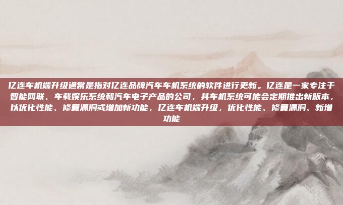 亿连车机端升级通常是指对亿连品牌汽车车机系统的软件进行更新。亿连是一家专注于智能网联、车载娱乐系统和汽车电子产品的公司，其车机系统可能会定期推出新版本，以优化性能、修复漏洞或增加新功能，亿连车机端升级，优化性能、修复漏洞、新增功能
