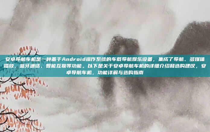 安卓导航车机是一种基于Android操作系统的车载导航娱乐设备，集成了导航、多媒体播放、蓝牙通话、智能互联等功能。以下是关于安卓导航车机的详细介绍和选购建议，安卓导航车机，功能详解与选购指南